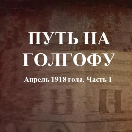 ПУТЬ НА ГОЛГОФУ Апрель 1918 года. Часть I.