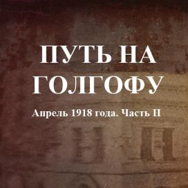 ПУТЬ НА ГОЛГОФУ Апрель 1918 года. Часть II.