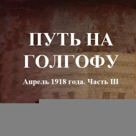 ПУТЬ НА ГОЛГОФУ Апрель 1918 года. Часть Ш.